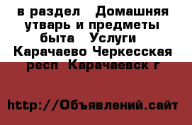  в раздел : Домашняя утварь и предметы быта » Услуги . Карачаево-Черкесская респ.,Карачаевск г.